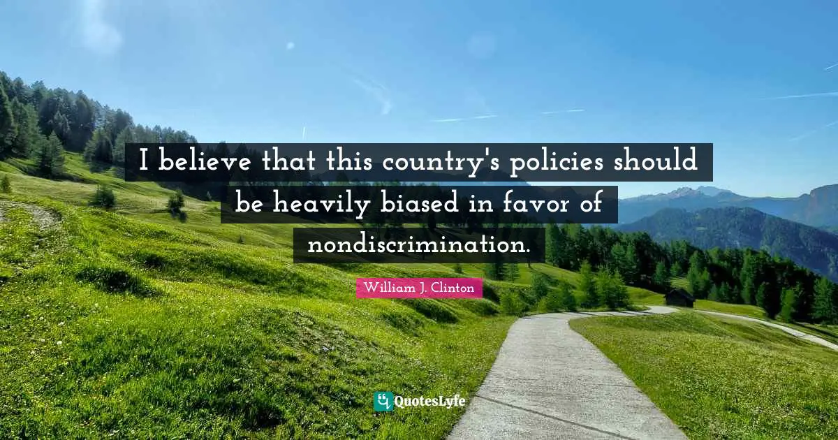 I believe that this country's policies should be heavily biased in favor of nondiscrimination.