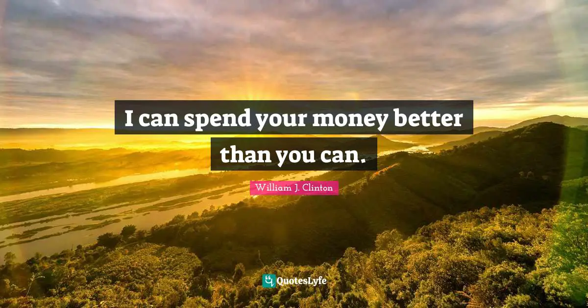 I can spend your money better than you can.