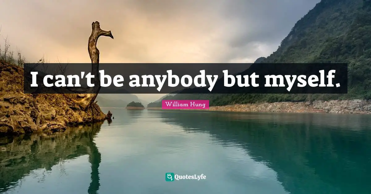 I can't be anybody but myself.