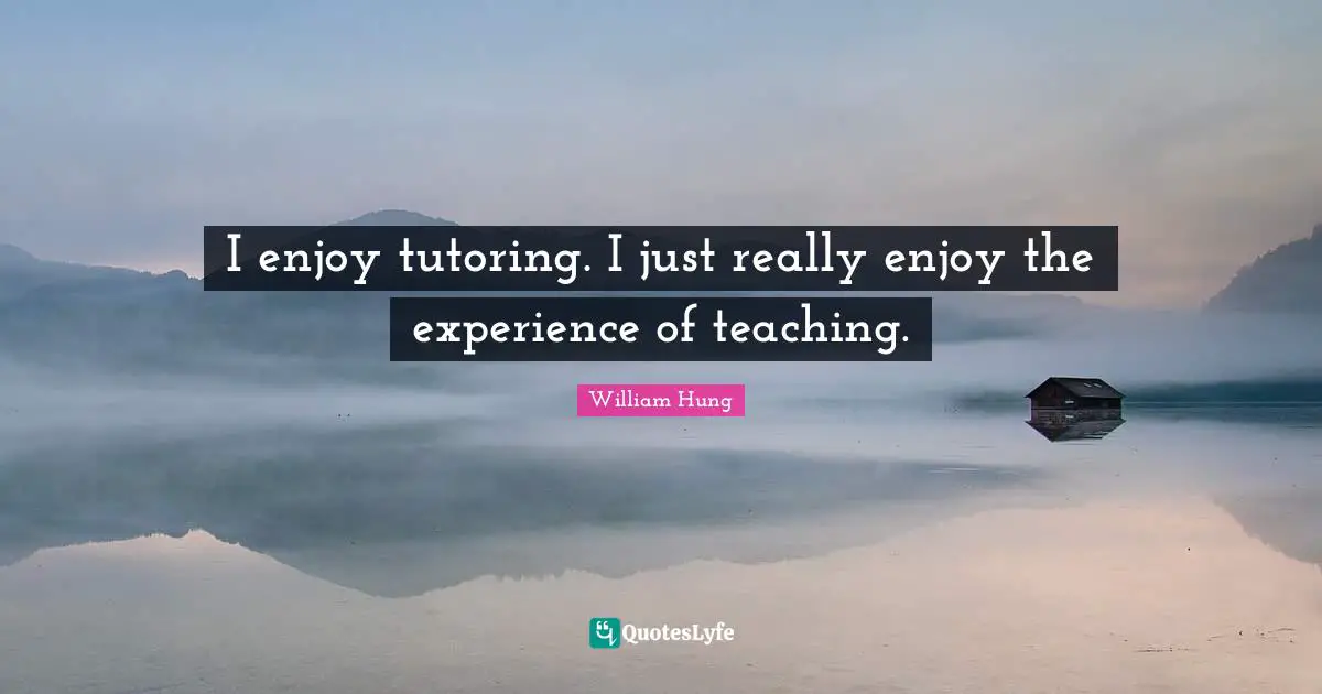 I enjoy tutoring. I just really enjoy the experience of teaching.