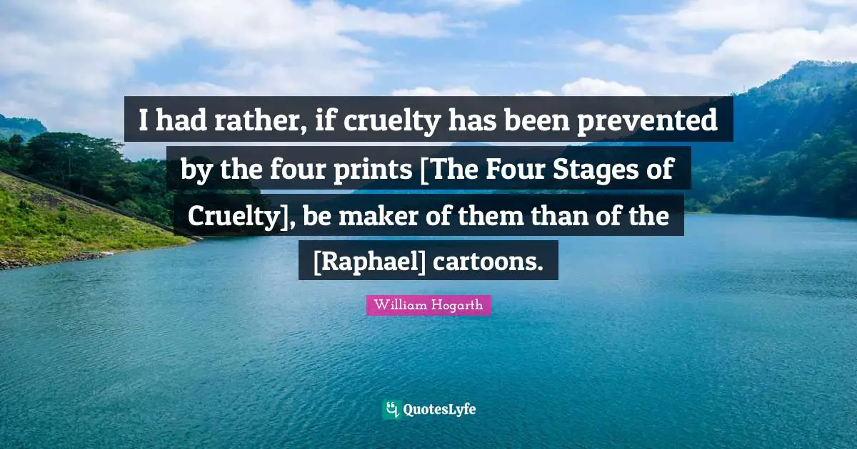I had rather, if cruelty has been prevented by the four prints [The Four Stages of Cruelty], be maker of them than of the [Raphael] cartoons.