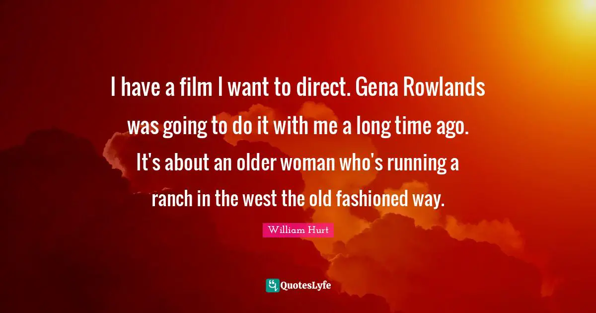 I have a film I want to direct. Gena Rowlands was going to do it with me a long time ago. It's about an older woman who's running a ranch in the west the old fashioned way.