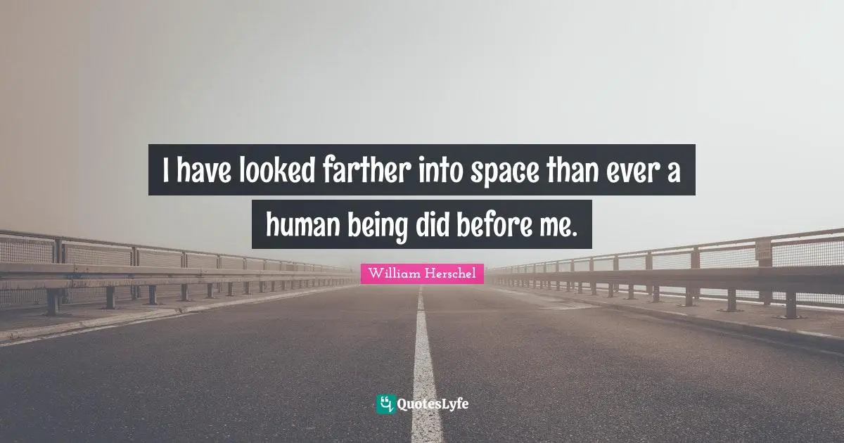 I have looked farther into space than ever a human being did before me.
