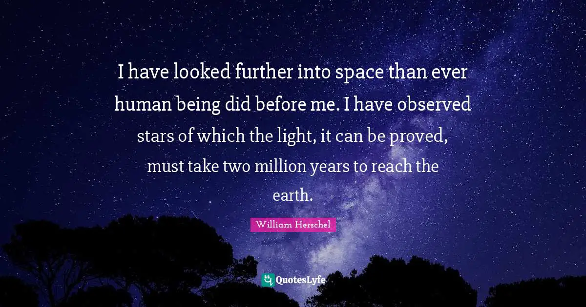 I have looked further into space than ever human being did before me. I have observed stars of which the light, it can be proved, must take two million years to reach the earth.