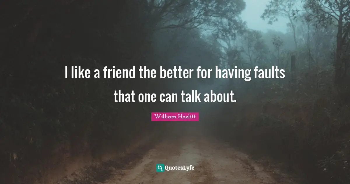 Will Hazlitt Quotes: "I like a friend the better for having faults that one can talk about."