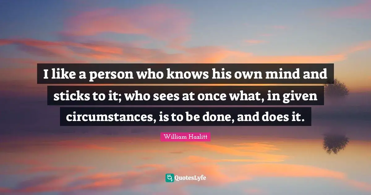 I like a person who knows his own mind and sticks to it; who sees at once what, in given circumstances, is to be done, and does it.
