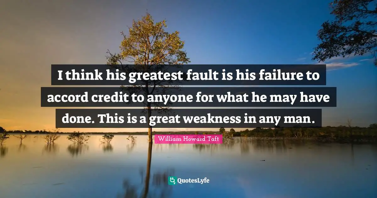 I think his greatest fault is his failure to accord credit to anyone for what he may have done. This is a great weakness in any man.