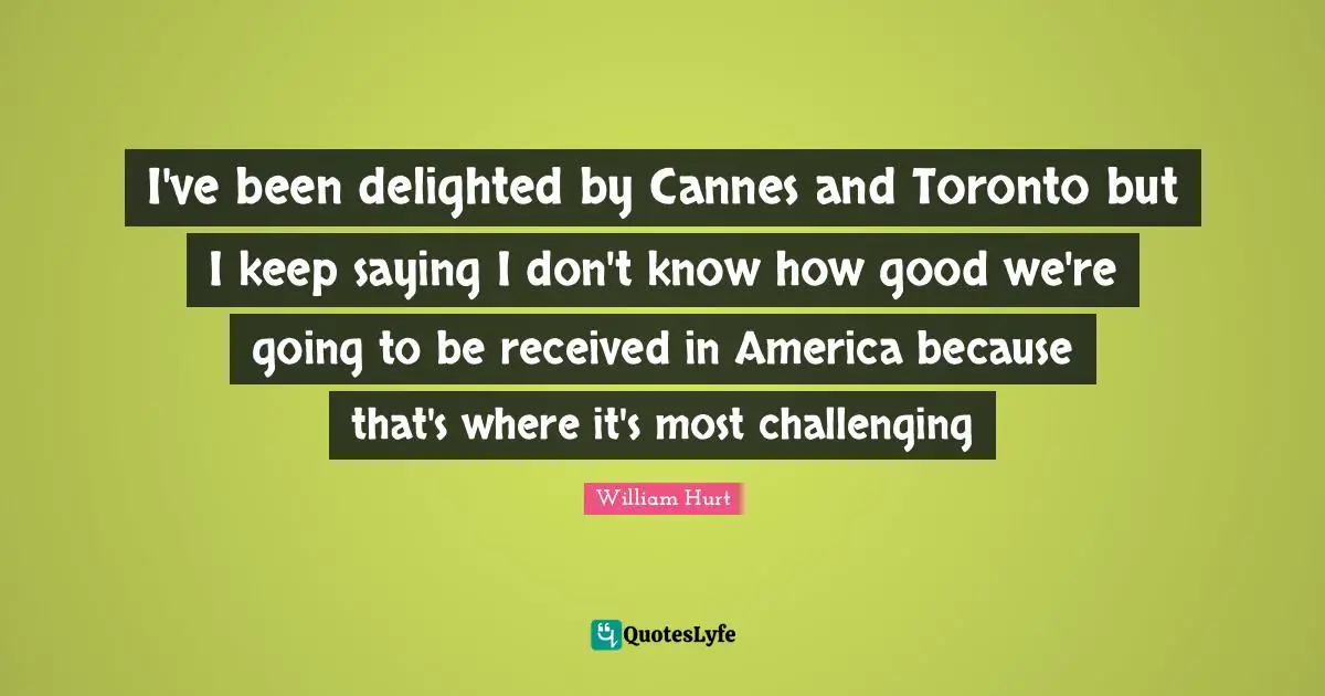 I've been delighted by Cannes and Toronto but I keep saying I don't know how good we're going to be received in America because that's where it's most challenging