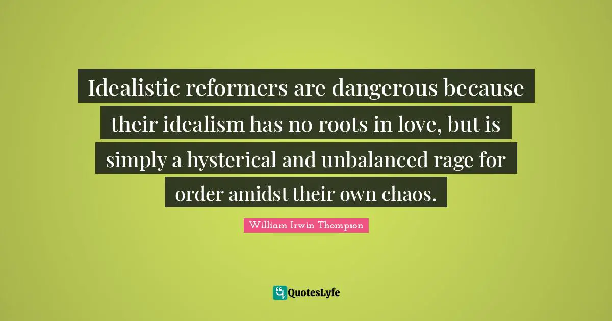 Idealistic reformers are dangerous because their idealism has no roots in love, but is simply a hysterical and unbalanced rage for order amidst their own chaos.