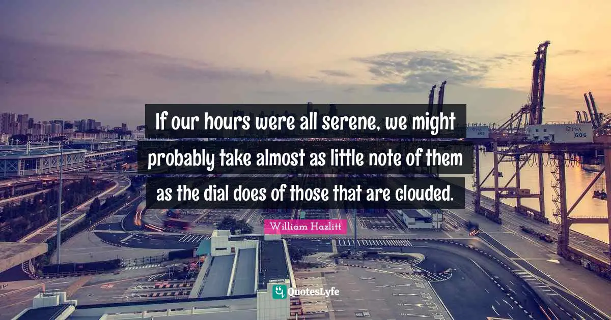If our hours were all serene, we might probably take almost as little note of them as the dial does of those that are clouded.