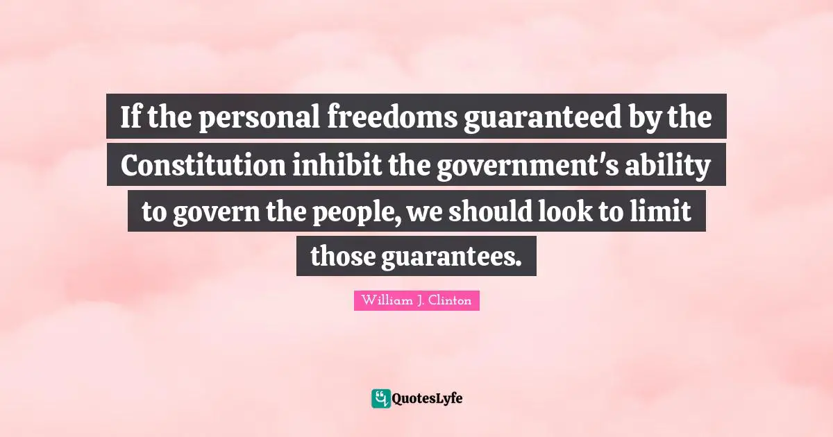 William J. Clinton Quotes: "If the personal freedoms guaranteed by the Constitution inhibit the government's ability to govern the people, we should look to limit those guarantees."