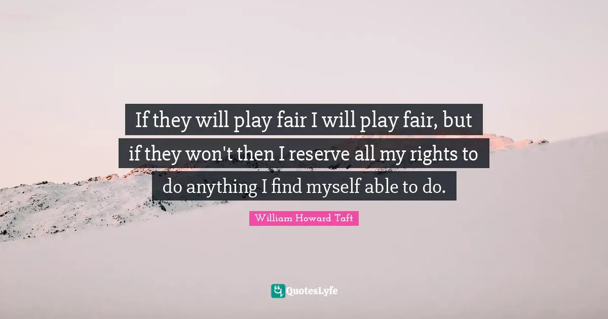 If they will play fair I will play fair, but if they won't then I reserve all my rights to do anything I find myself able to do.
