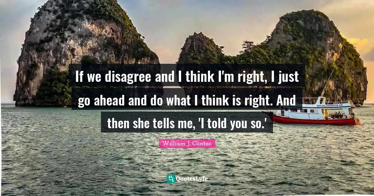 Told You So Quotes: "If we disagree and I think I'm right, I just go ahead and do what I think is right. And then she tells me, 'I told you so.'"