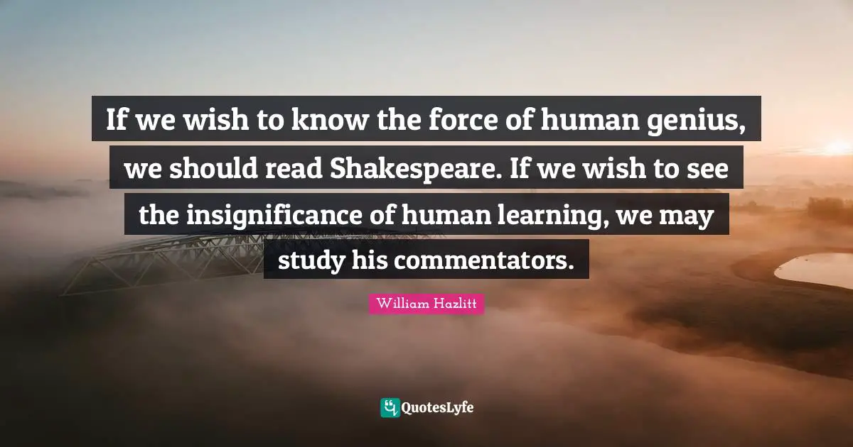 Insignificance Quotes: "If we wish to know the force of human genius, we should read Shakespeare. If we wish to see the insignificance of human learning, we may study his commentators."