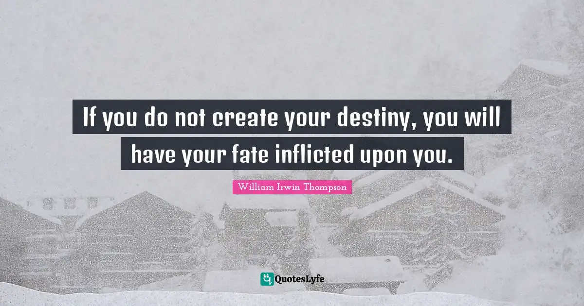 If you do not create your destiny, you will have your fate inflicted upon you.