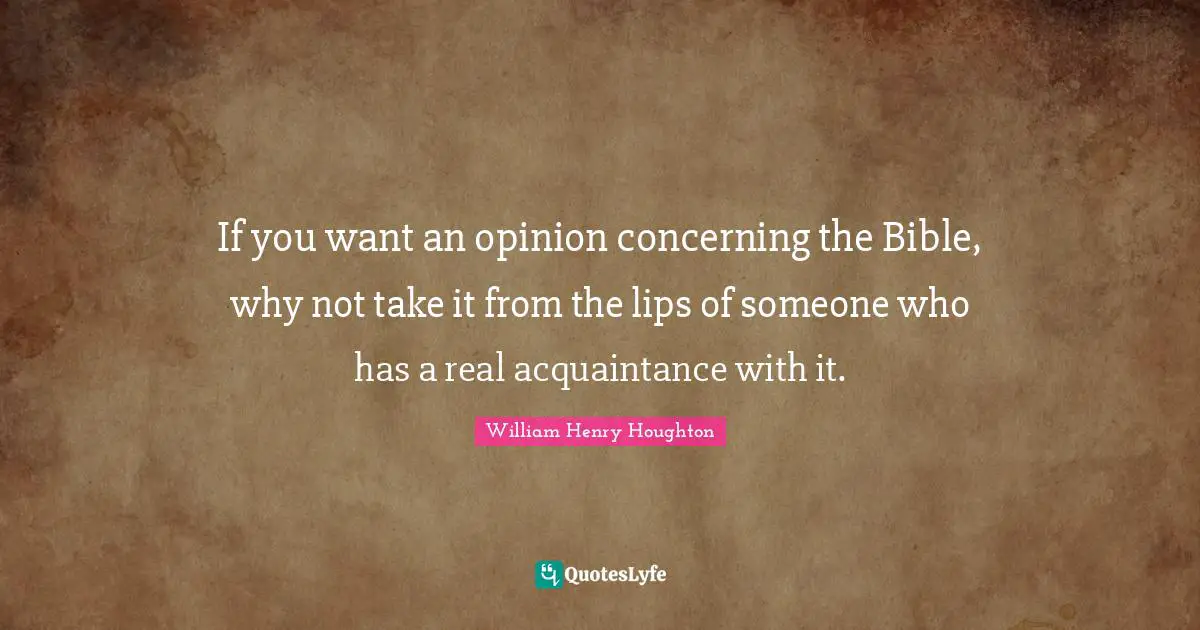 If you want an opinion concerning the Bible, why not take it from the lips of someone who has a real acquaintance with it.