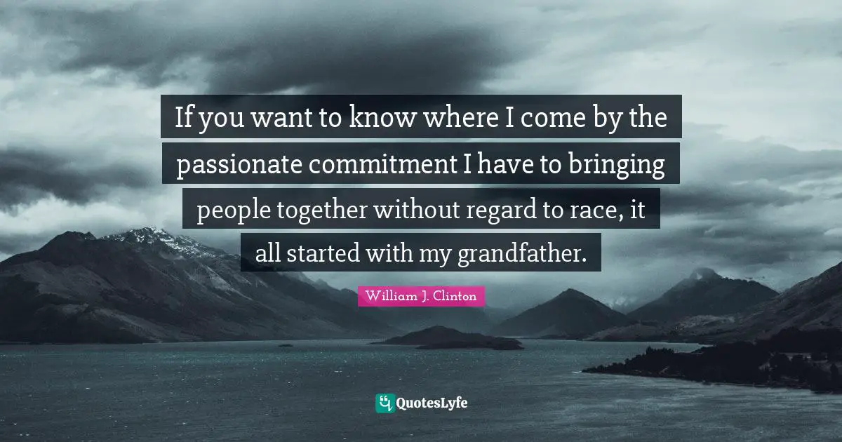William J. Clinton Quotes: "If you want to know where I come by the passionate commitment I have to bringing people together without regard to race, it all started with my grandfather."