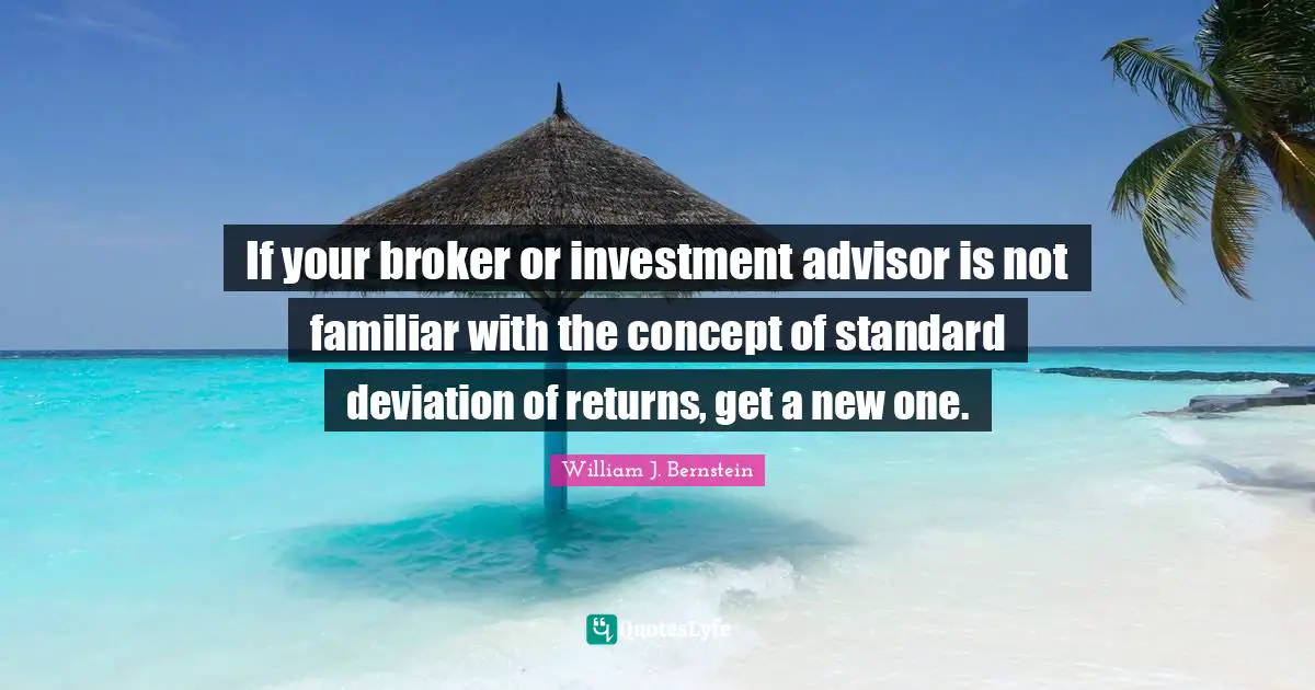 William J. Bernstein Quotes: "If your broker or investment advisor is not familiar with the concept of standard deviation of returns, get a new one."