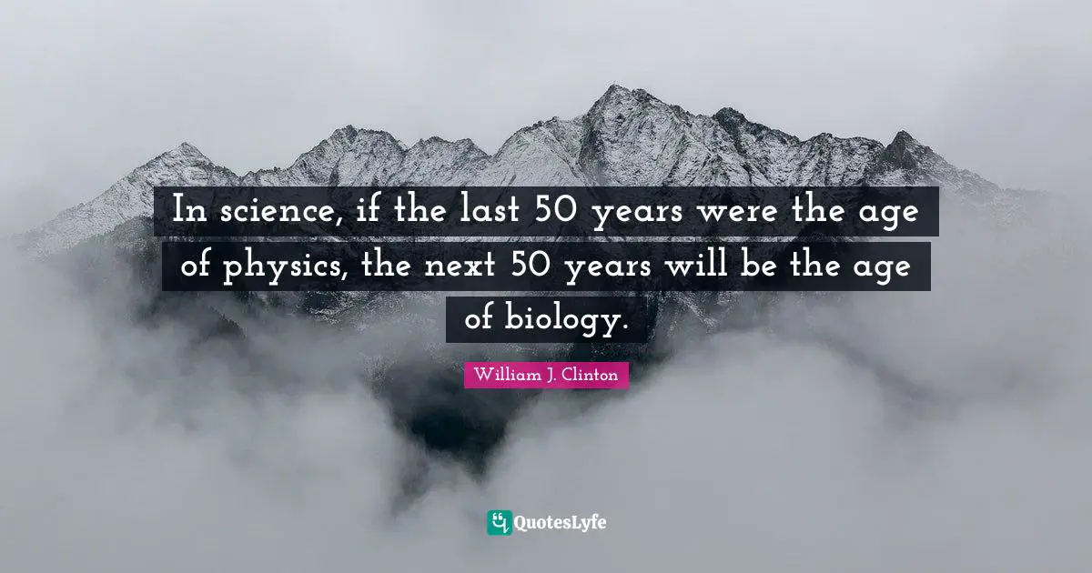 In science, if the last 50 years were the age of physics, the next 50 years will be the age of biology.
