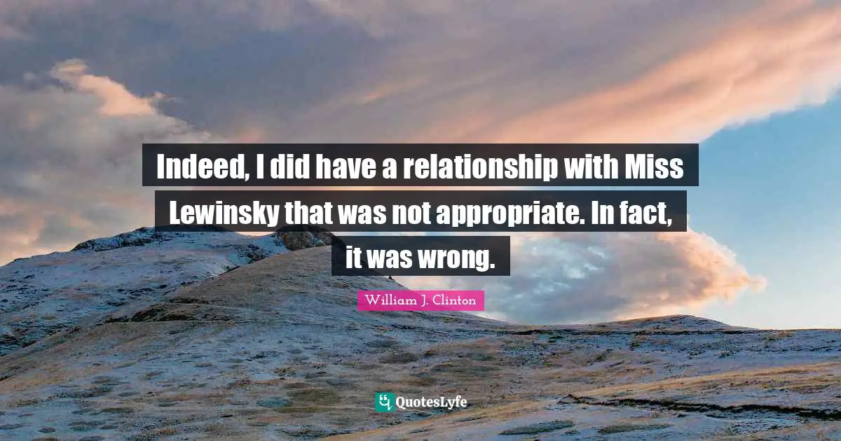William J. Clinton Quotes: "Indeed, I did have a relationship with Miss Lewinsky that was not appropriate. In fact, it was wrong."