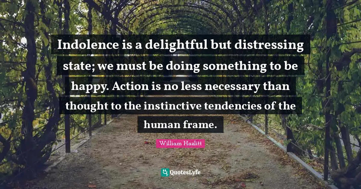 Indolence is a delightful but distressing state; we must be doing something to be happy. Action is no less necessary than thought to the instinctive tendencies of the human frame.