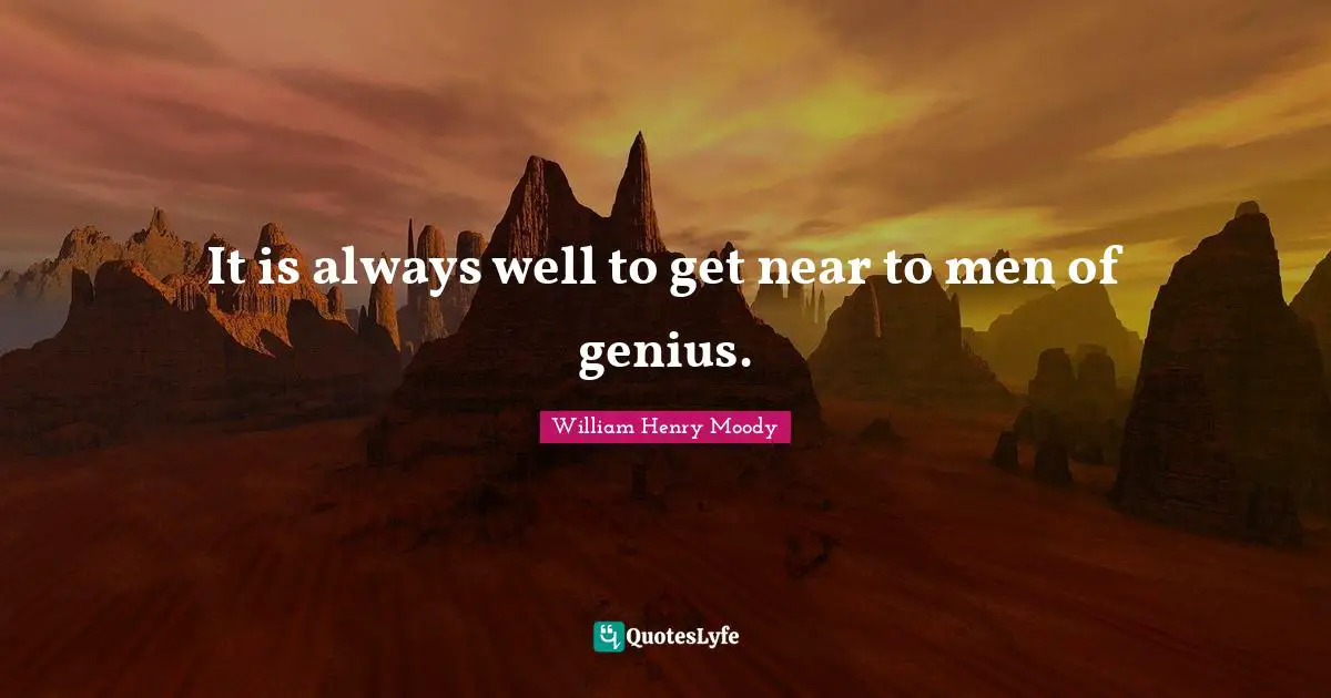 It is always well to get near to men of genius.
