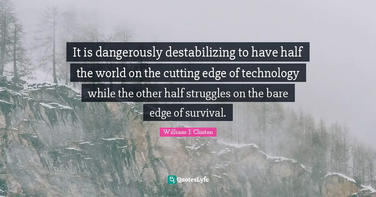 It is dangerously destabilizing to have half the world on the cutting edge of technology while the other half struggles on the bare edge of survival.