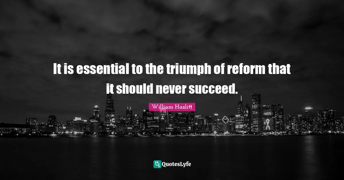 It is essential to the triumph of reform that it should never succeed.