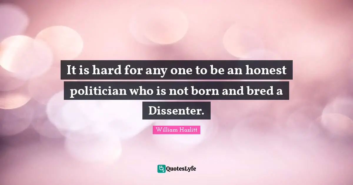 It is hard for any one to be an honest politician who is not born and bred a Dissenter.