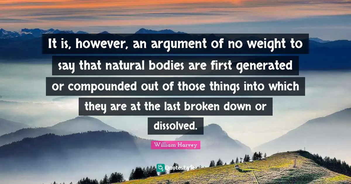 It is, however, an argument of no weight to say that natural bodies are first generated or compounded out of those things into which they are at the last broken down or dissolved.