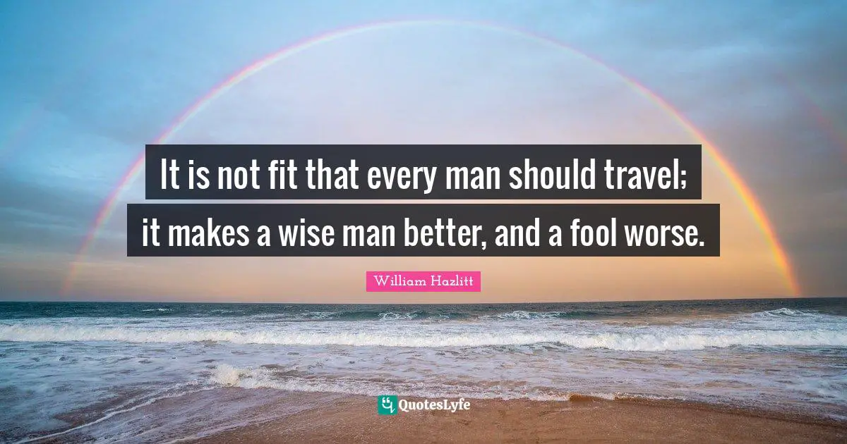 It is not fit that every man should travel; it makes a wise man better, and a fool worse.