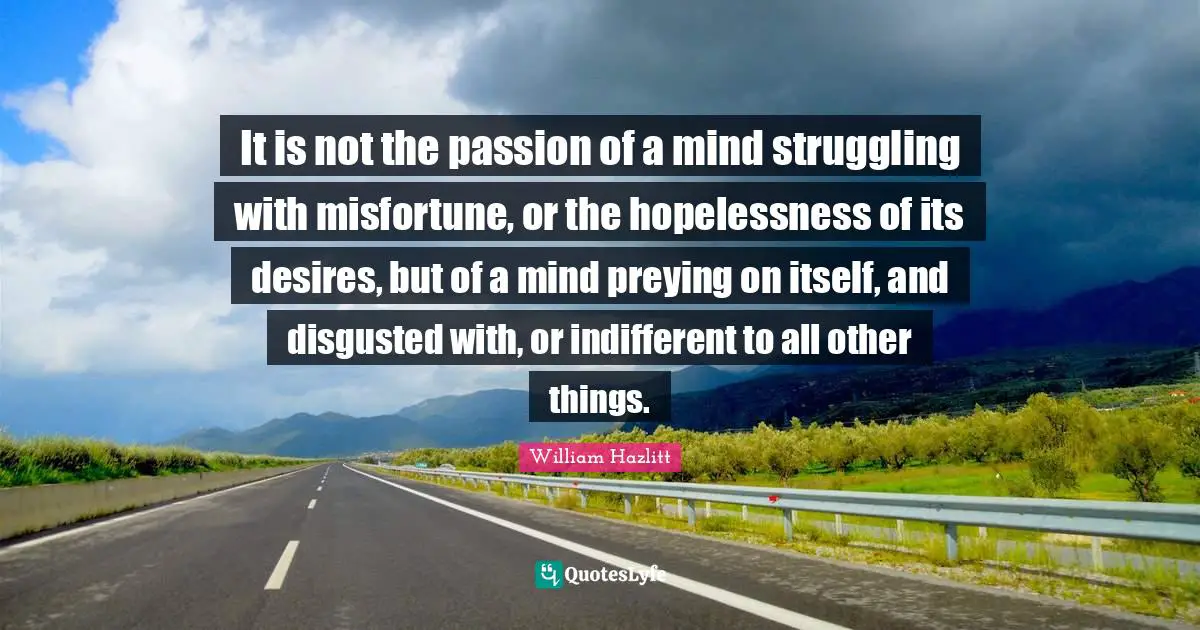 It is not the passion of a mind struggling with misfortune, or the hopelessness of its desires, but of a mind preying on itself, and disgusted with, or indifferent to all other things.