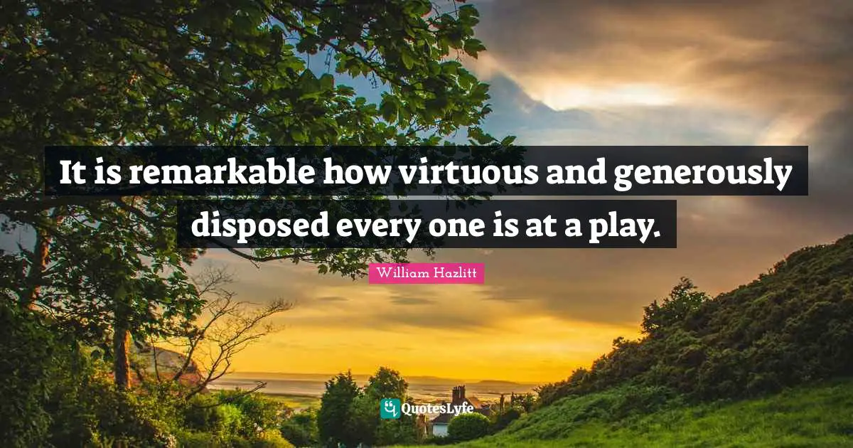 It is remarkable how virtuous and generously disposed every one is at a play.