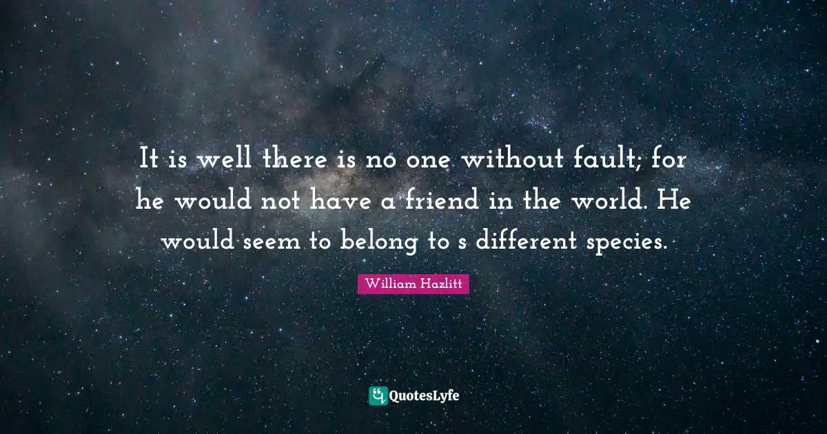 It is well there is no one without fault; for he would not have a friend in the world. He would seem to belong to s different species.