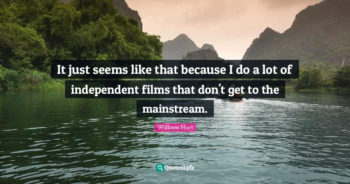 It just seems like that because I do a lot of independent films that don't get to the mainstream.
