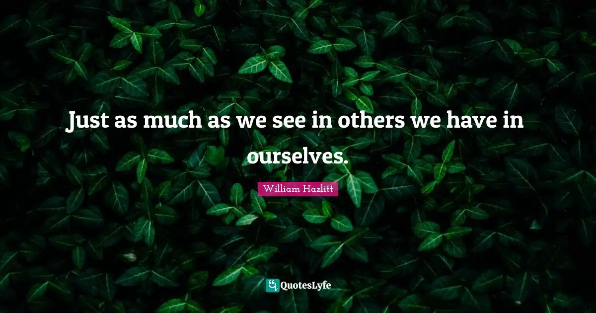 Just as much as we see in others we have in ourselves.