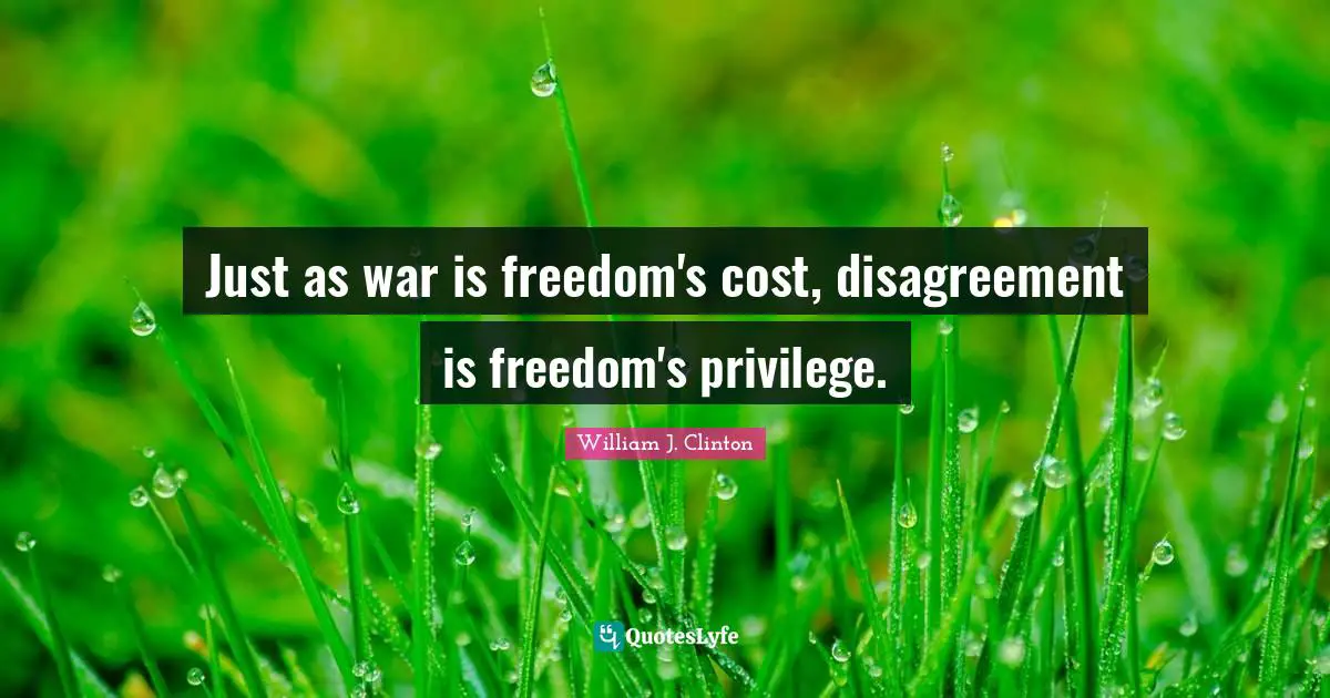 William J. Clinton Quotes: "Just as war is freedom's cost, disagreement is freedom's privilege."