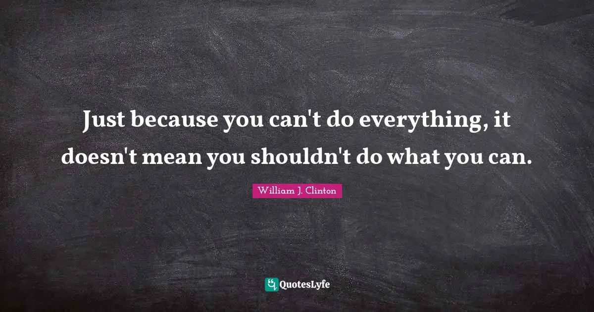 Just because you can't do everything, it doesn't mean you shouldn't do what you can.