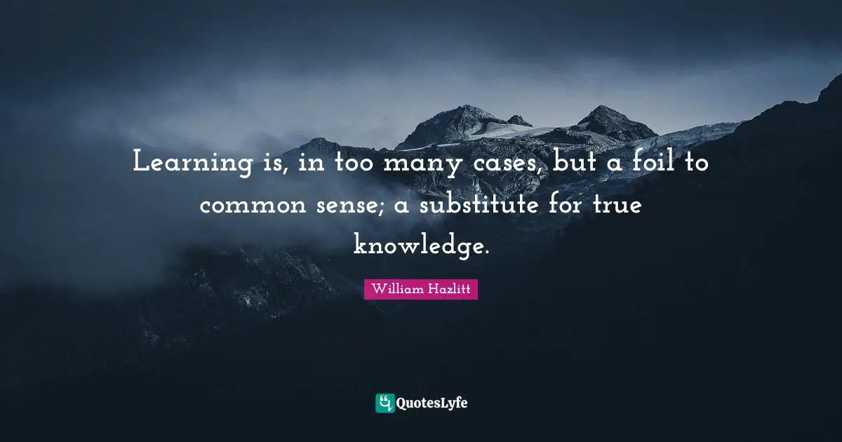 Learning is, in too many cases, but a foil to common sense; a substitute for true knowledge.