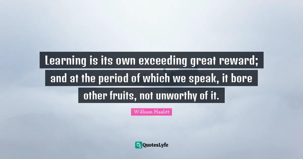Reward Quotes: "Learning is its own exceeding great reward; and at the period of which we speak, it bore other fruits, not unworthy of it."
