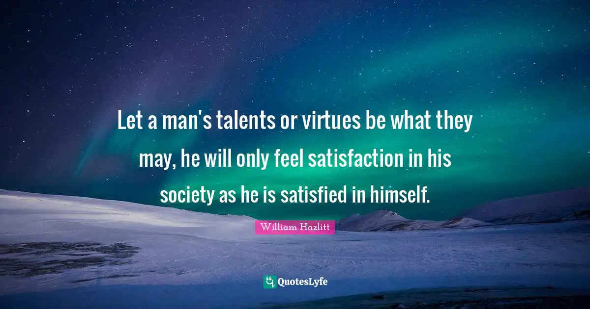 Let a man's talents or virtues be what they may, he will only feel satisfaction in his society as he is satisfied in himself.