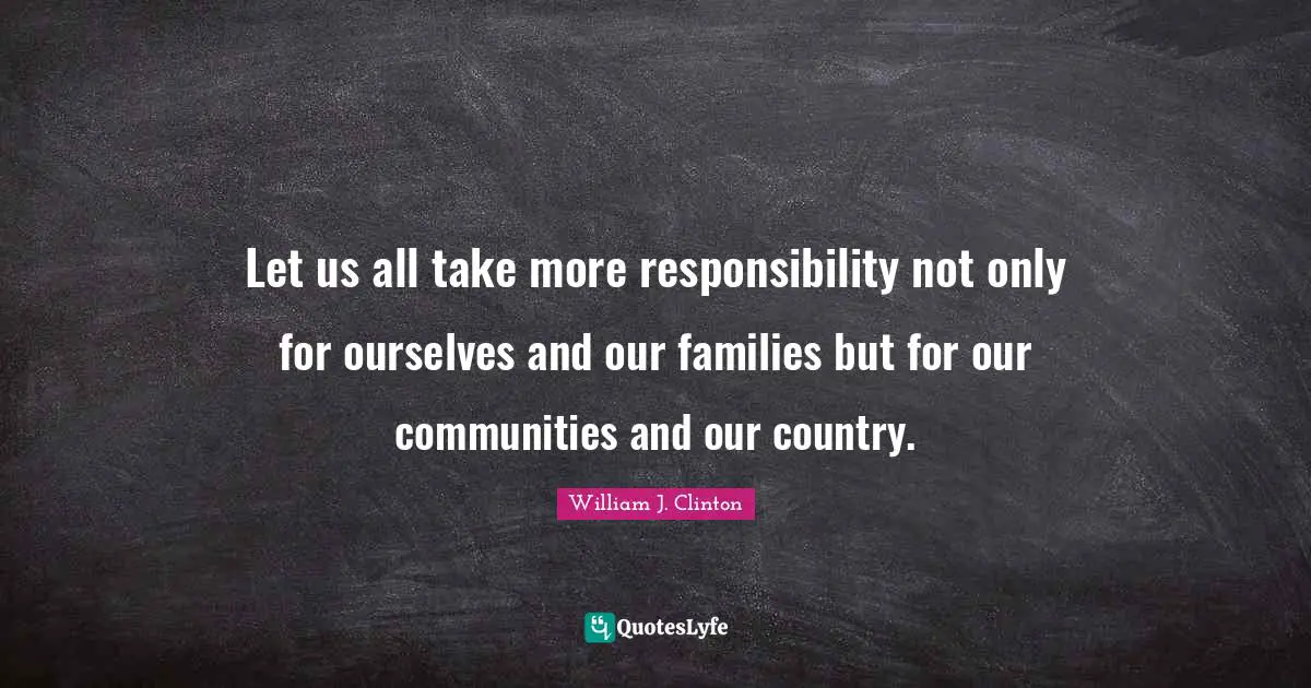 Let us all take more responsibility not only for ourselves and our families but for our communities and our country.