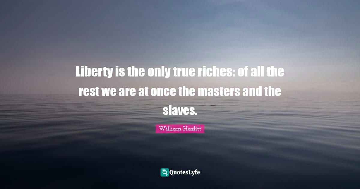 Liberty is the only true riches: of all the rest we are at once the masters and the slaves.