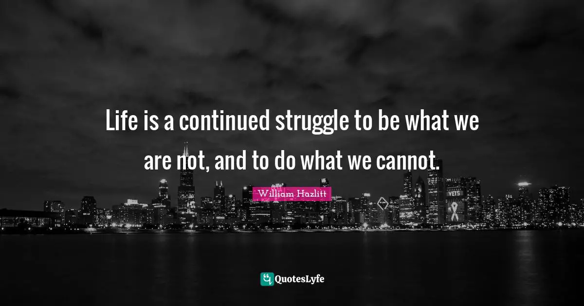 Life is a continued struggle to be what we are not, and to do what we cannot.