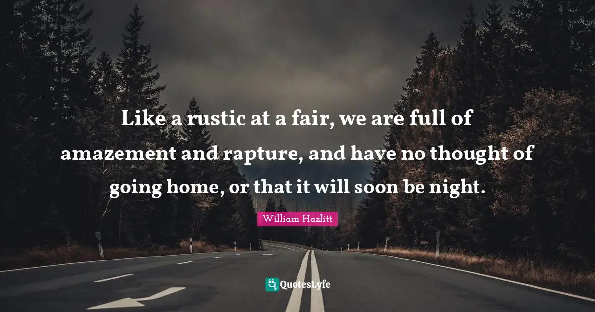 Going Home Quotes: "Like a rustic at a fair, we are full of amazement and rapture, and have no thought of going home, or that it will soon be night."