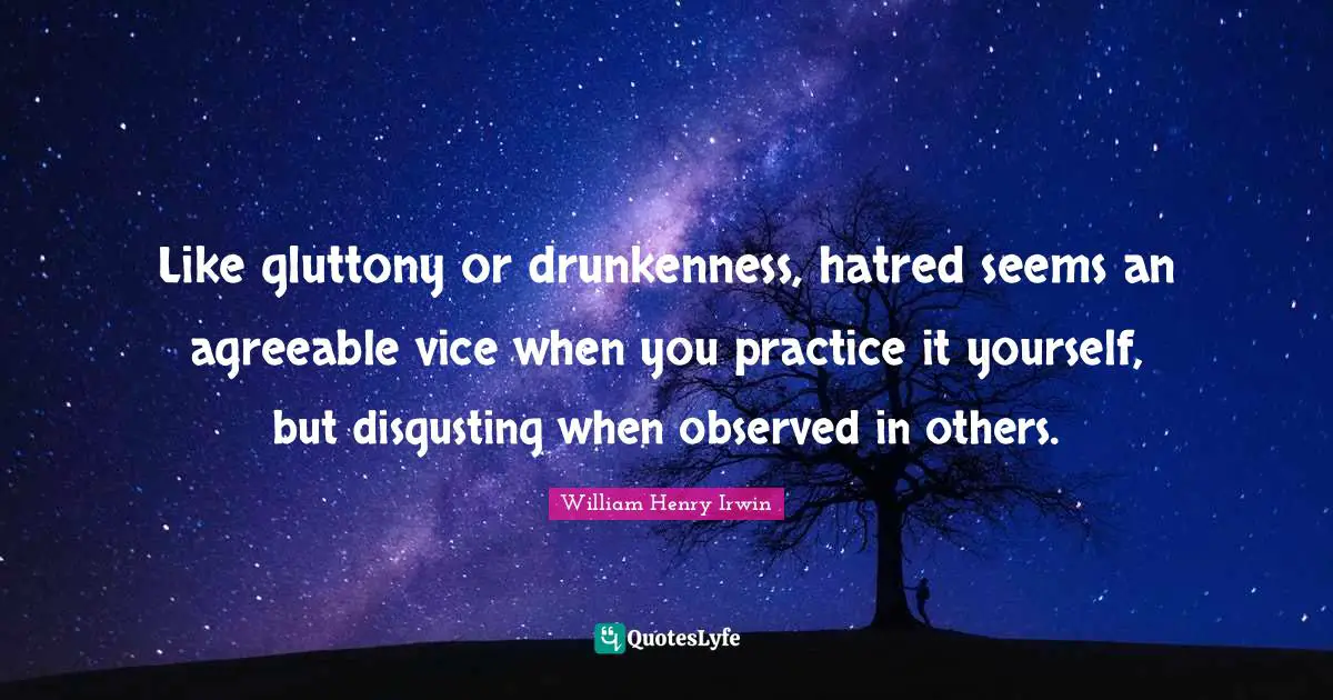 Like gluttony or drunkenness, hatred seems an agreeable vice when you practice it yourself, but disgusting when observed in others.
