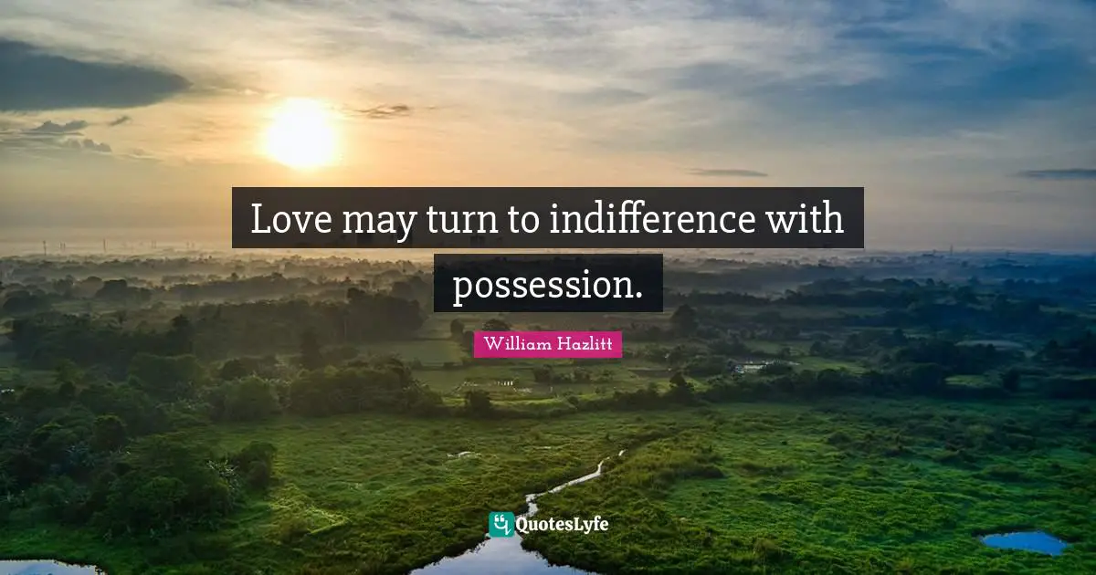 Love may turn to indifference with possession.