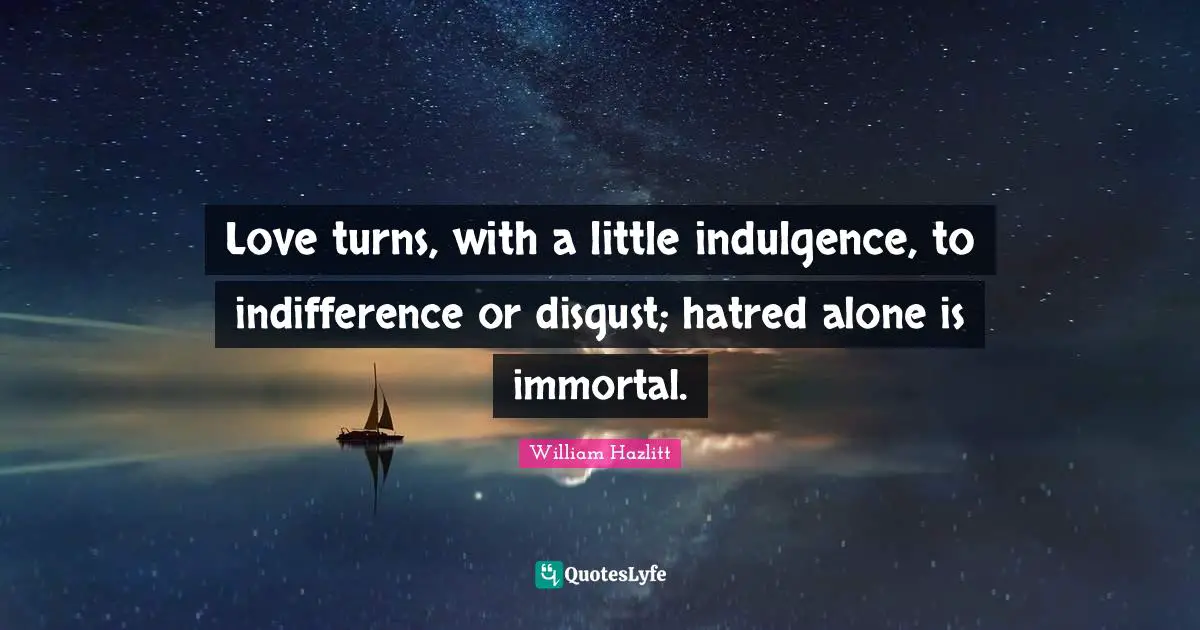 Love turns, with a little indulgence, to indifference or disgust; hatred alone is immortal.