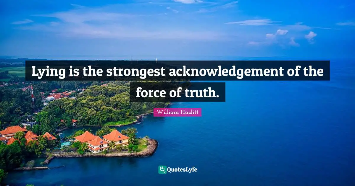 Lying is the strongest acknowledgement of the force of truth.