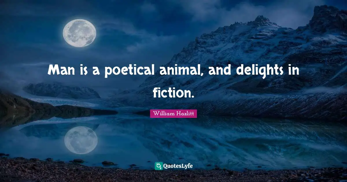 Man is a poetical animal, and delights in fiction.